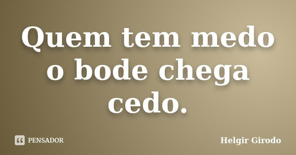 Quem tem medo o bode chega cedo.... Frase de Helgir Girodo.