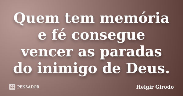 Quem tem memória e fé consegue vencer as paradas do inimigo de Deus.... Frase de Helgir Girodo.