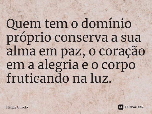 Quem tem o domínio próprio conserva a sua alma em paz, o coração em a alegria e o corpo fruticando na luz.⁠... Frase de Helgir Girodo.