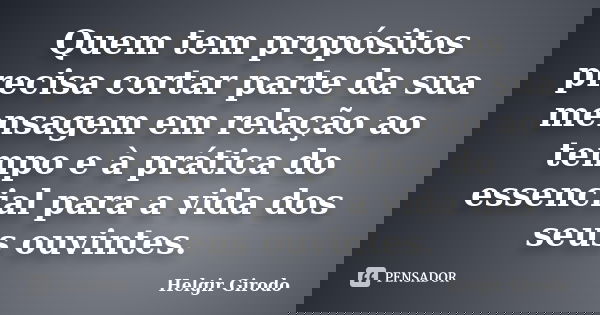 Quem tem propósitos precisa cortar parte da sua mensagem em relação ao tempo e à prática do essencial para a vida dos seus ouvintes.... Frase de Helgir Girodo.