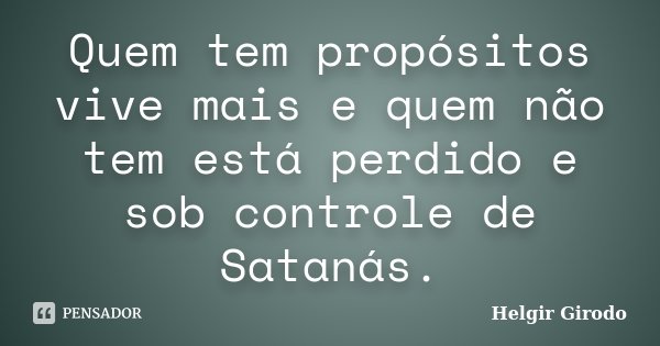 Quem tem propósitos vive mais e quem não tem está perdido e sob controle de Satanás.... Frase de Helgir Girodo.