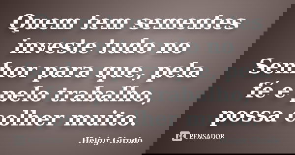 Quem tem sementes investe tudo no Senhor para que, pela fé e pelo trabalho, possa colher muito.... Frase de Helgir Girodo.