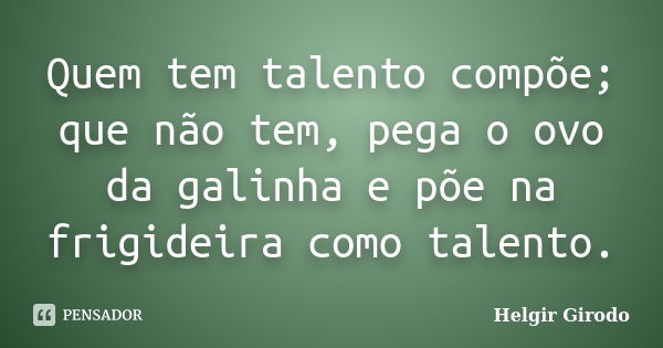 Quem tem talento compõe; que não tem, pega o ovo da galinha e põe na frigideira como talento.... Frase de Helgir Girodo.