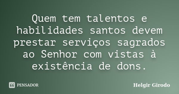 Quem tem talentos e habilidades santos devem prestar serviços sagrados ao Senhor com vistas à existência de dons.... Frase de Helgir Girodo.