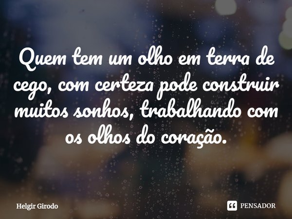 ⁠Quem tem um olho em terra de cego, com certeza pode construir muitos sonhos, trabalhando com os olhos do coração.... Frase de Helgir Girodo.