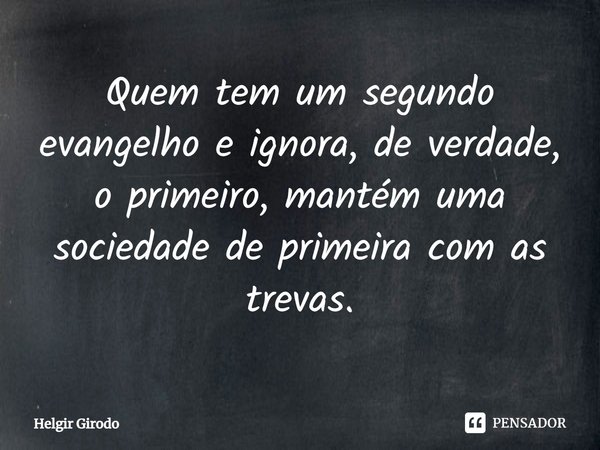 ⁠Quem tem um segundo evangelho e ignora, de verdade, o primeiro, mantém uma sociedade de primeira com as trevas.... Frase de Helgir Girodo.