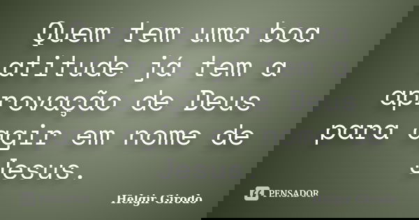 Quem tem uma boa atitude já tem a aprovação de Deus para agir em nome de Jesus.... Frase de Helgir Girodo.