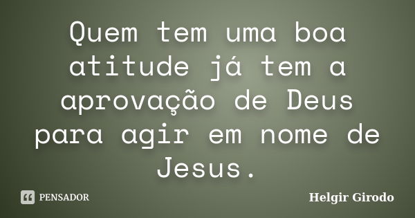 Quem tem uma boa atitude já tem a aprovação de Deus para agir em nome de Jesus.... Frase de Helgir Girodo.