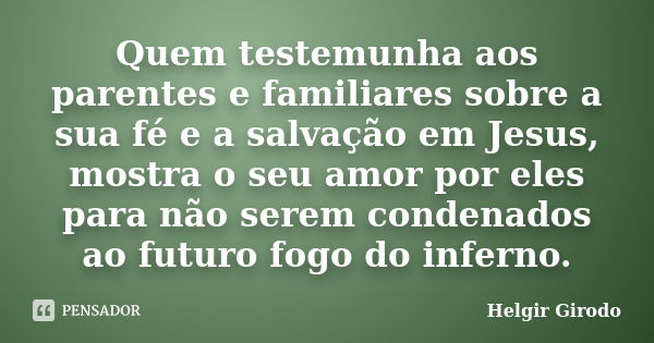 Quem testemunha aos parentes e familiares sobre a sua fé e a salvação em Jesus, mostra o seu amor por eles para não serem condenados ao futuro fogo do inferno.... Frase de Helgir Girodo.