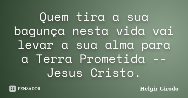 Quem tira a sua bagunça nesta vida vai levar a sua alma para a Terra Prometida -- Jesus Cristo.... Frase de Helgir Girodo.