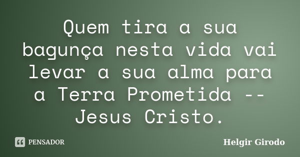 Quem tira a sua bagunça nesta vida vai levar a sua alma para a Terra Prometida -- Jesus Cristo.... Frase de Helgir Girodo.