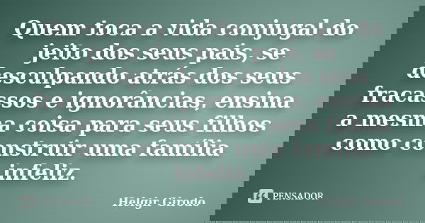Quem toca a vida conjugal do jeito dos seus pais, se desculpando atrás dos seus fracassos e ignorâncias, ensina a mesma coisa para seus filhos como construir um... Frase de Helgir Girodo.