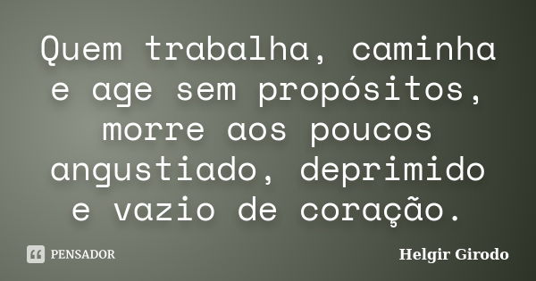 Quem trabalha, caminha e age sem propósitos, morre aos poucos angustiado, deprimido e vazio de coração.... Frase de Helgir Girodo.