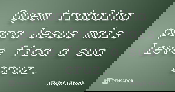 Quem trabalha para Jesus mais leve fica a sua cruz.... Frase de Helgir Girodo.