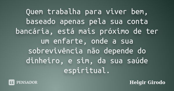 Quem trabalha para viver bem, baseado apenas pela sua conta bancária, está mais próximo de ter um enfarte, onde a sua sobrevivência não depende do dinheiro, e s... Frase de Helgir Girodo.