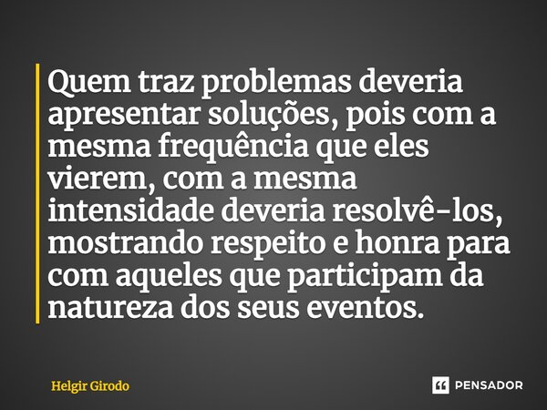 ⁠Quem traz problemas deveria apresentar soluções, pois com a mesma frequência que eles vierem, com a mesma intensidade deveria resolvê-los, mostrando respeito e... Frase de Helgir Girodo.