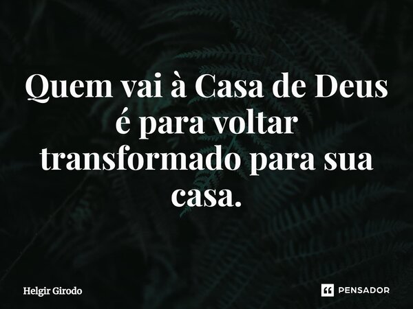 ⁠Quem vai à Casa de Deus é para voltar transformado para sua casa.... Frase de Helgir Girodo.