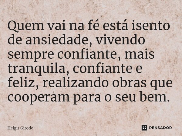 ⁠Quem vai na fé está isento de ansiedade, vivendo sempre confiante, mais tranquila, confiante e feliz, realizando obras que cooperam para o seu bem.... Frase de Helgir Girodo.