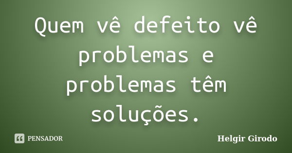 Quem vê defeito vê problemas e problemas têm soluções.... Frase de Helgir Girodo.