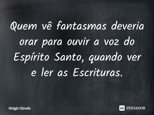 ⁠Quem vê fantasmas deveria orar para ouvir a voz do Espírito Santo, quando ver e ler as Escrituras.... Frase de Helgir Girodo.