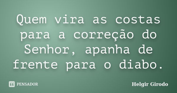 Quem vira as costas para a correção do Senhor, apanha de frente para o diabo.... Frase de Helgir Girodo.