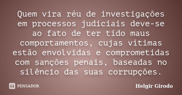 Quem vira réu de investigações em processos judiciais deve-se ao fato de ter tido maus comportamentos, cujas vítimas estão envolvidas e comprometidas com sançõe... Frase de Helgir Girodo.