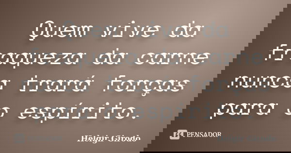 Quem vive da fraqueza da carne nunca trará forças para o espírito.... Frase de Helgir Girodo.