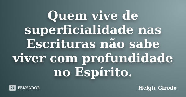 Quem vive de superficialidade nas Escrituras não sabe viver com profundidade no Espírito.... Frase de Helgir Girodo.