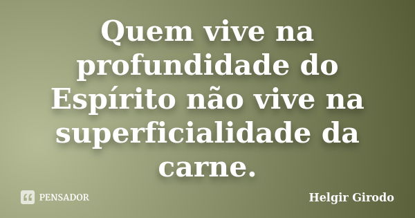 Quem vive na profundidade do Espírito não vive na superficialidade da carne.... Frase de Helgir Girodo.