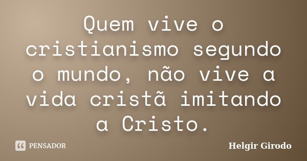 Quem vive o cristianismo segundo o mundo, não vive a vida cristã imitando a Cristo.... Frase de Helgir Girodo.