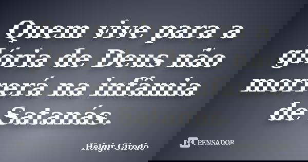 Quem vive para a glória de Deus não morrerá na infâmia de Satanás.... Frase de Helgir Girodo.