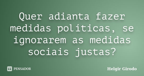 Quer adianta fazer medidas políticas, se ignorarem as medidas sociais justas?... Frase de Helgir Girodo.