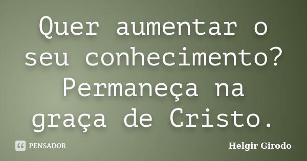 Quer aumentar o seu conhecimento? Permaneça na graça de Cristo.... Frase de Helgir Girodo.