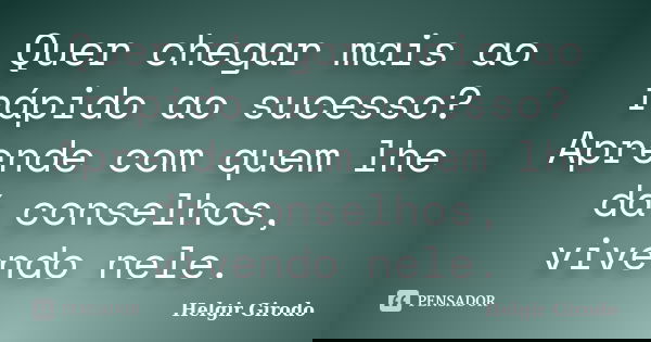 Quer chegar mais ao rápido ao sucesso? Aprende com quem lhe dá conselhos, vivendo nele.... Frase de Helgir Girodo.