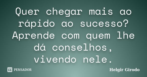 Quer chegar mais ao rápido ao sucesso? Aprende com quem lhe dá conselhos, vivendo nele.... Frase de Helgir Girodo.