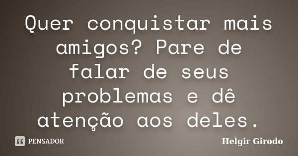 Quer conquistar mais amigos? Pare de falar de seus problemas e dê atenção aos deles.... Frase de Helgir Girodo.