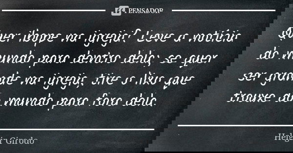 Quer ibope na igreja? Leve a notícia do mundo para dentro dela; se quer ser grande na igreja, tire o lixo que trouxe do mundo para fora dela.... Frase de Helgir Girodo.