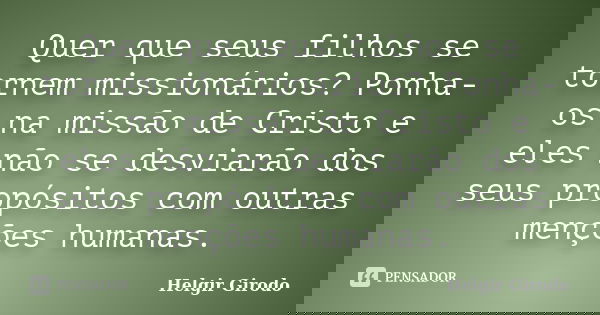Quer que seus filhos se tornem missionários? Ponha-os na missão de Cristo e eles não se desviarão dos seus propósitos com outras menções humanas.... Frase de Helgir Girodo.