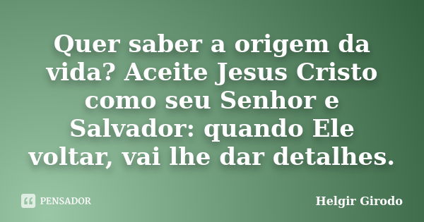 Quer saber a origem da vida? Aceite Jesus Cristo como seu Senhor e Salvador: quando Ele voltar, vai lhe dar detalhes.... Frase de Helgir Girodo.