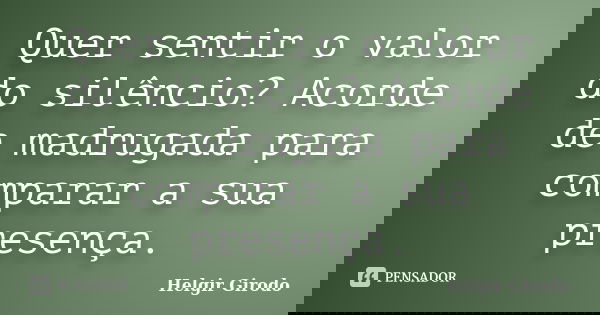 Quer sentir o valor do silêncio? Acorde de madrugada para comparar a sua presença.... Frase de Helgir Girodo.