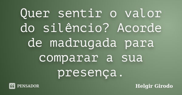 Quer sentir o valor do silêncio? Acorde de madrugada para comparar a sua presença.... Frase de Helgir Girodo.