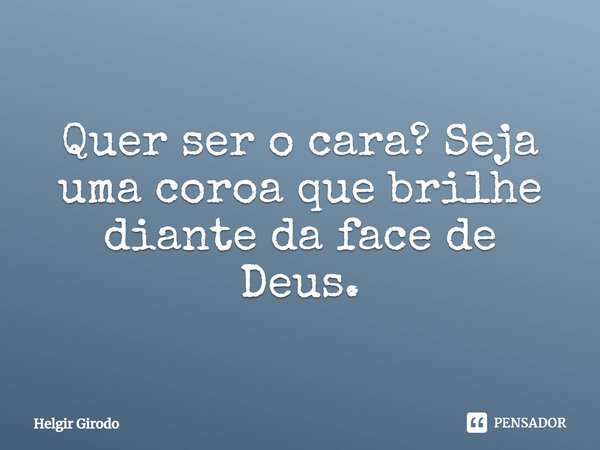 ⁠Quer ser o cara? Seja uma coroa que brilhe diante da face de Deus.... Frase de Helgir Girodo.