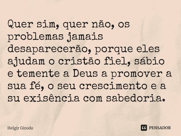 ⁠Quer sim, quer não, os problemas jamais desaparecerão, porque eles ajudam o cristão fiel, sábio e temente a Deus a promover a sua fé, o seu crescimento e a su ... Frase de Helgir Girodo.