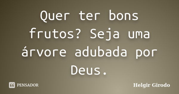 Quer ter bons frutos? Seja uma árvore adubada por Deus.... Frase de Helgir Girodo.