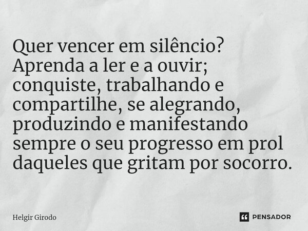 ⁠Quer vencer em silêncio? Aprenda a ler e a ouvir; conquiste, trabalhando e compartilhe, se alegrando, produzindo e manifestando sempre o seu progresso em prol ... Frase de Helgir Girodo.