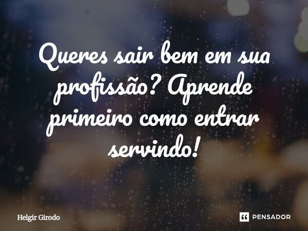 ⁠Queres sair bem em sua profissão? Aprende primeiro como entrar servindo!... Frase de Helgir Girodo.