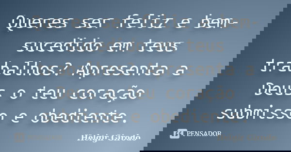 Queres ser feliz e bem-sucedido em teus trabalhos? Apresenta a Deus o teu coração submisso e obediente.... Frase de Helgir Girodo.