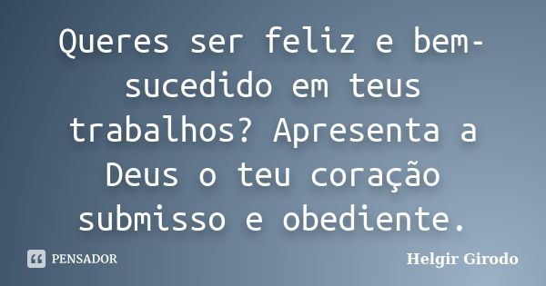 Queres ser feliz e bem-sucedido em teus trabalhos? Apresenta a Deus o teu coração submisso e obediente.... Frase de Helgir Girodo.