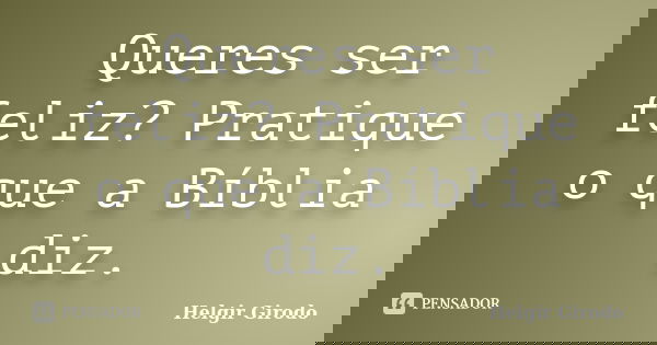 Queres ser feliz? Pratique o que a Bíblia diz.... Frase de Helgir Girodo.