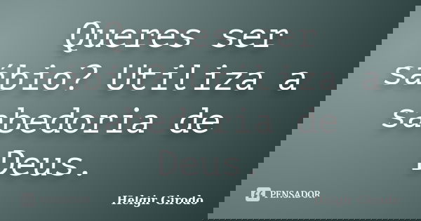 Queres ser sábio? Utiliza a sabedoria de Deus.... Frase de Helgir Girodo.